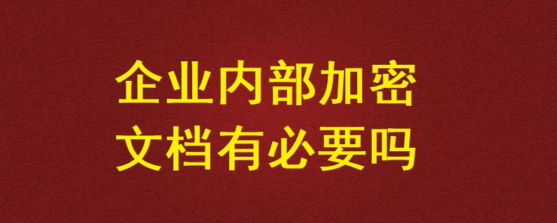 企業內部加密文檔有必要嗎？