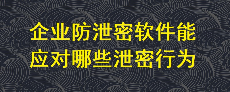 企業防泄密軟件能應對哪些泄密行為？