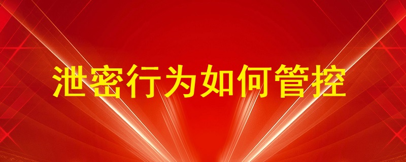 通過U盤、即時通訊工具（微信、QQ）、郵件等外發方式的泄密行為如何管控？