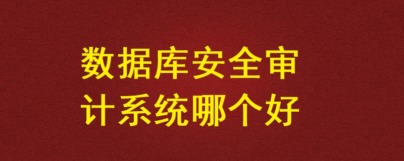 數(shù)據(jù)庫安全審計(jì)系統(tǒng)哪個(gè)好？